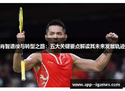肖智退役与转型之路：五大关键要点解读其未来发展轨迹