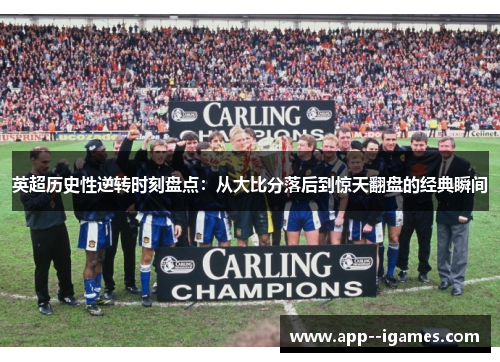 英超历史性逆转时刻盘点:从大比分落后到惊天翻盘的经典瞬间 英超历史性逆转时刻盘点:从大比分落后到惊天翻盘的经典瞬间