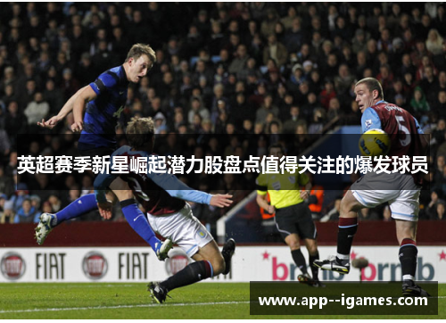 英超赛季新星崛起潜力股盘点值得关注的爆发球员 英超赛季新星崛起潜力股盘点值得关注的爆发球员
