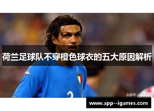 荷兰足球队不穿橙色球衣的五大原因解析 荷兰足球队不穿橙色球衣的五大原因解析