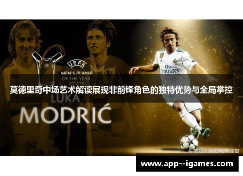莫德里奇中场艺术解读展现非前锋角色的独特优势与全局掌控 莫德里奇中场艺术解读展现非前锋角色的独特优势与全局掌控