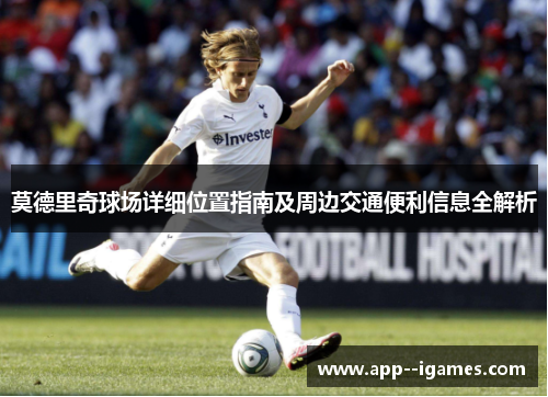 莫德里奇球场详细位置指南及周边交通便利信息全解析 莫德里奇球场详细位置指南及周边交通便利信息全解析
