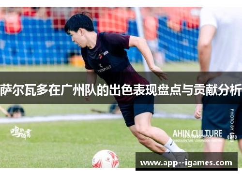 萨尔瓦多在广州队的出色表现盘点与贡献分析