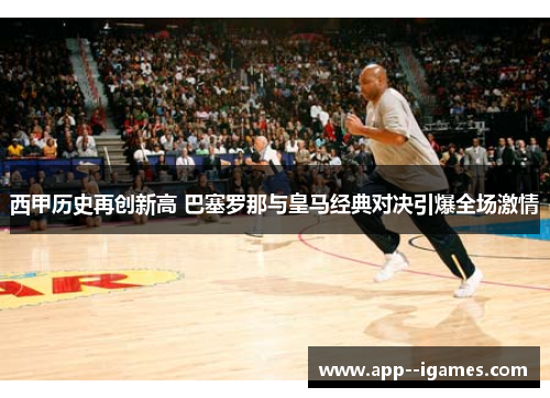 西甲历史再创新高 巴塞罗那与皇马经典对决引爆全场激情