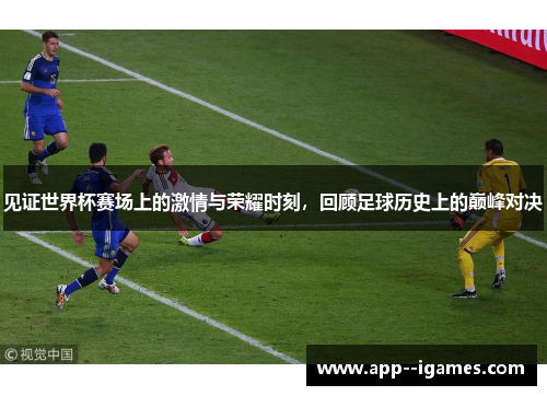 见证世界杯赛场上的激情与荣耀时刻，回顾足球历史上的巅峰对决