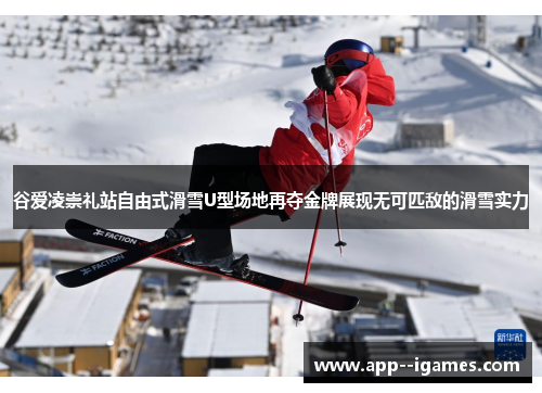 谷爱凌崇礼站自由式滑雪U型场地再夺金牌展现无可匹敌的滑雪实力