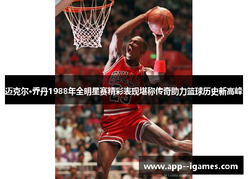 迈克尔·乔丹1988年全明星赛精彩表现堪称传奇助力篮球历史新高峰