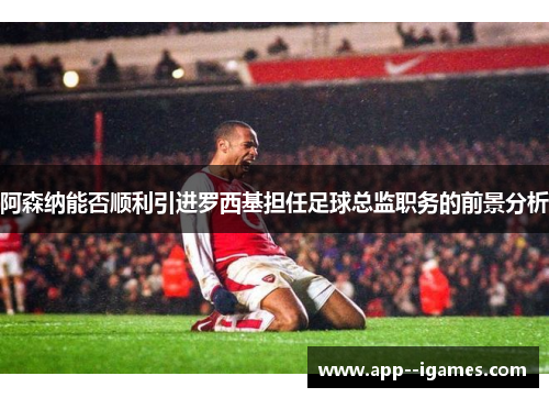 阿森纳能否顺利引进罗西基担任足球总监职务的前景分析