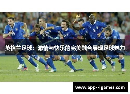 英格兰足球：激情与快乐的完美融合展现足球魅力