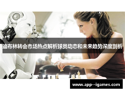 迪布林转会市场热点解析球员动态和未来趋势深度剖析