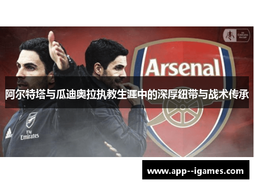 阿尔特塔与瓜迪奥拉执教生涯中的深厚纽带与战术传承