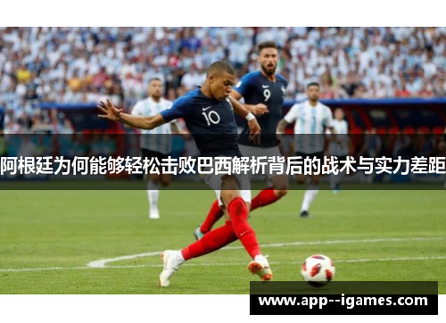 阿根廷为何能够轻松击败巴西解析背后的战术与实力差距