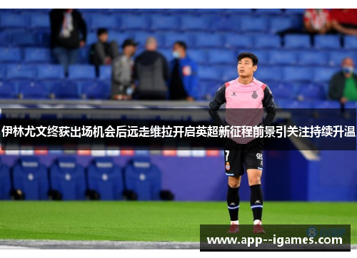 伊林尤文终获出场机会后远走维拉开启英超新征程前景引关注持续升温