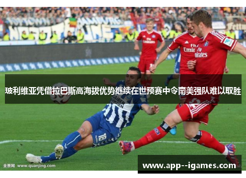 玻利维亚凭借拉巴斯高海拔优势继续在世预赛中令南美强队难以取胜 玻利维亚凭借拉巴斯高海拔优势继续在世预赛中令南美强队难以取胜