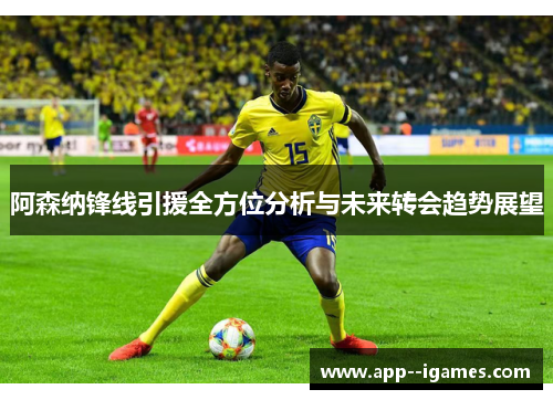 阿森纳锋线引援全方位分析与未来转会趋势展望 阿森纳锋线引援全方位分析与未来转会趋势展望