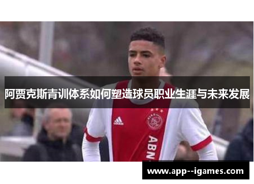 阿贾克斯青训体系如何塑造球员职业生涯与未来发展 阿贾克斯青训体系如何塑造球员职业生涯与未来发展