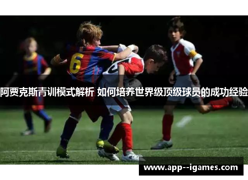阿贾克斯青训模式解析 如何培养世界级顶级球员的成功经验