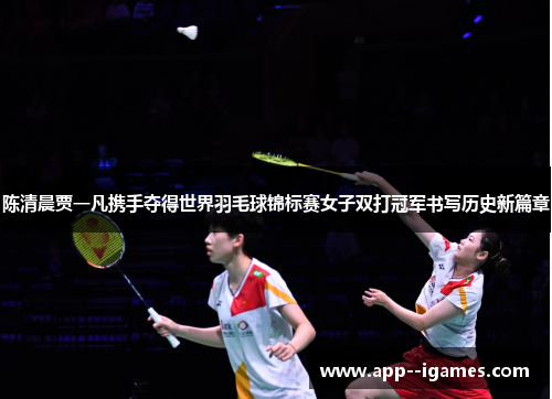 陈清晨贾一凡携手夺得世界羽毛球锦标赛女子双打冠军书写历史新篇章
