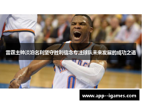 雷霆主帅淡泊名利坚守胜利信念专注球队未来发展的成功之道 雷霆主帅淡泊名利坚守胜利信念专注球队未来发展的成功之道