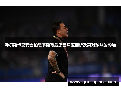 马尔斯卡克转会伯恩茅斯背后原因深度剖析及其对球队的影响