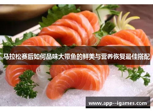 马拉松赛后如何品味大带鱼的鲜美与营养恢复最佳搭配
