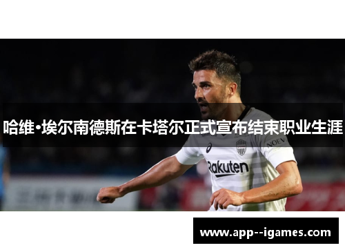 哈维·埃尔南德斯在卡塔尔正式宣布结束职业生涯