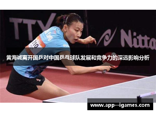 黄海诚离开国乒对中国乒乓球队发展和竞争力的深远影响分析 黄海诚离开国乒对中国乒乓球队发展和竞争力的深远影响分析