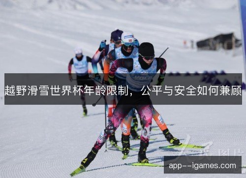 越野滑雪世界杯年龄限制，公平与安全如何兼顾