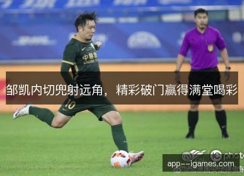 邹凯内切兜射远角，精彩破门赢得满堂喝彩